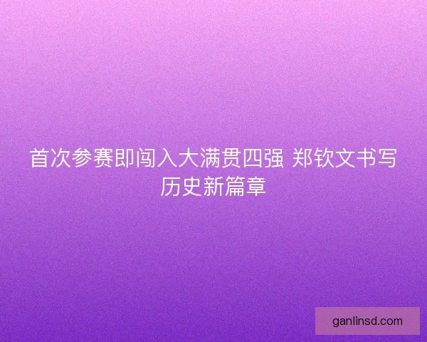 首次参赛即闯入大满贯四强 郑钦文书写历史新篇章