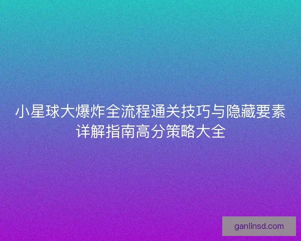 小星球大爆炸全流程通关技巧与隐藏要素详解指南高分策略大全