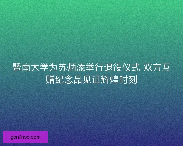 暨南大学为苏炳添举行退役仪式 双方互赠纪念品见证辉煌时刻