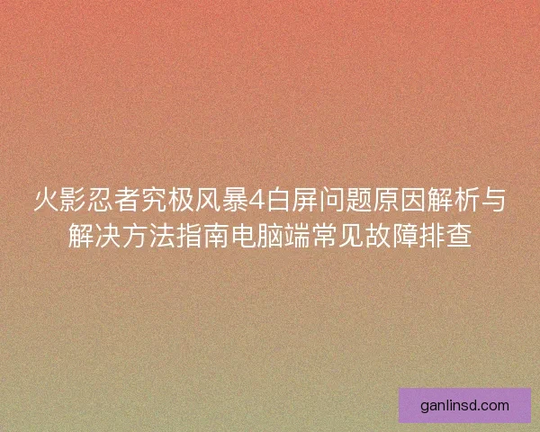 火影忍者究极风暴4白屏问题原因解析与解决方法指南电脑端常见故障排查