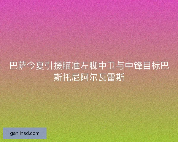 巴萨今夏引援瞄准左脚中卫与中锋目标巴斯托尼阿尔瓦雷斯